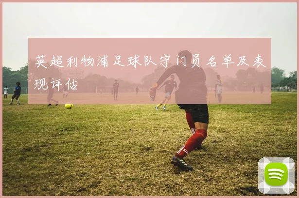 英超利物浦足球队守门员名单及表现评估