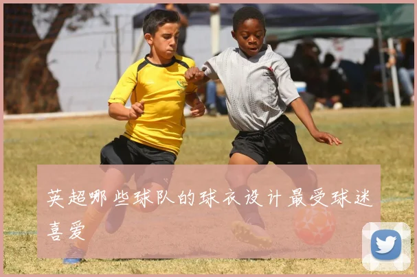 英超哪些球队的球衣设计最受球迷喜爱