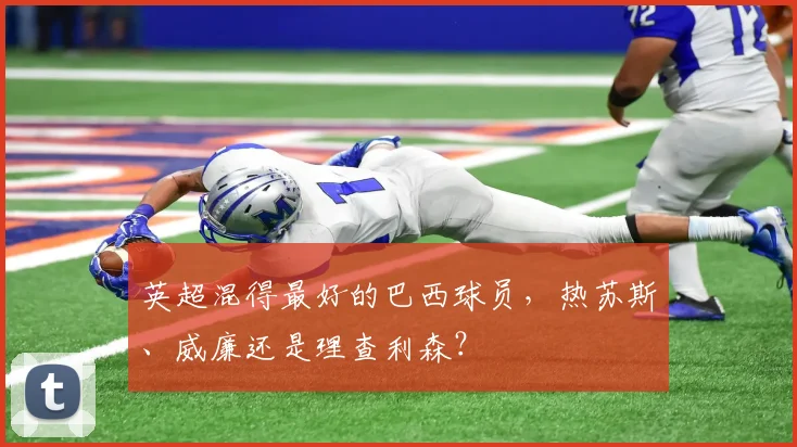 英超混得最好的巴西球员，热苏斯、威廉还是理查利森？