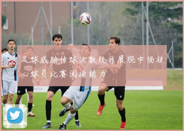 足球威胁传球次数统计展现中场核心球员比赛阅读能力