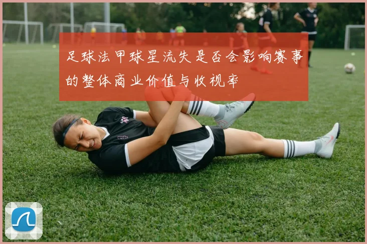 足球法甲球星流失是否会影响赛事的整体商业价值与收视率