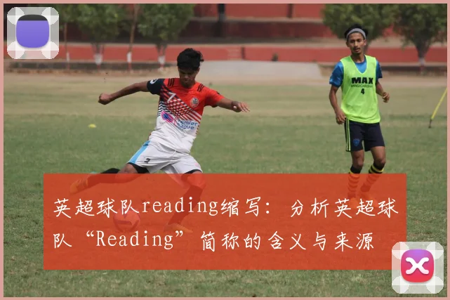 英超球队reading缩写：分析英超球队“Reading”简称的含义与来源