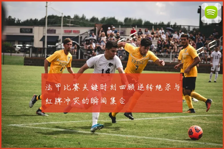 法甲比赛关键时刻回顾逆转绝杀与红牌冲突的瞬间集合