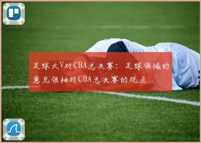 足球大V对CBA总决赛：足球领域的意见领袖对CBA总决赛的观点