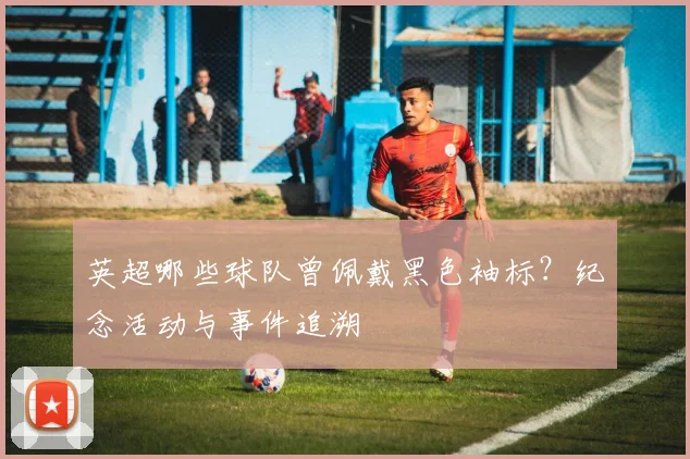 英超哪些球队曾佩戴黑色袖标?纪念活动与事件追溯