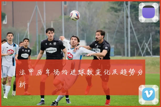 法甲历年场均进球数变化及趋势分析