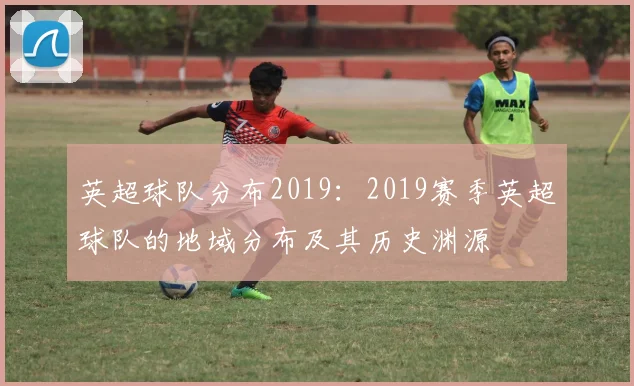 英超球队分布2019：2019赛季英超球队的地域分布及其历史渊源